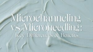 Microchanneling vs Microneedling